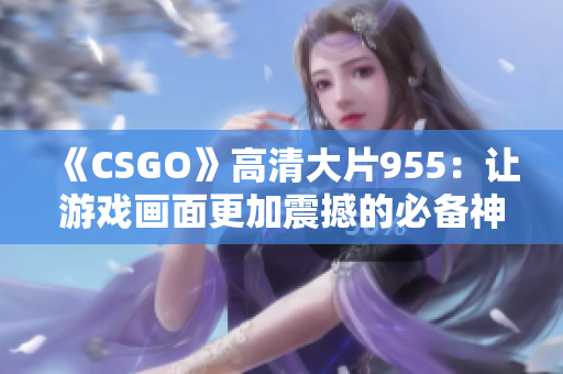 《CSGO》高清大片955：讓游戲畫面更加震撼的必備神器！