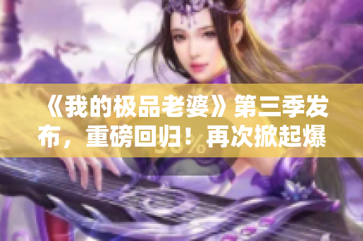 《我的極品老婆》第三季發(fā)布，重磅回歸！再次掀起爆笑連連的婚姻大戰(zhàn)！