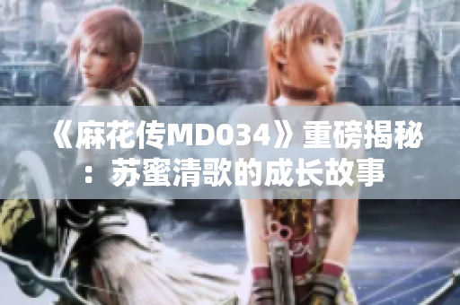 《麻花傳MD034》重磅揭秘：蘇蜜清歌的成長故事