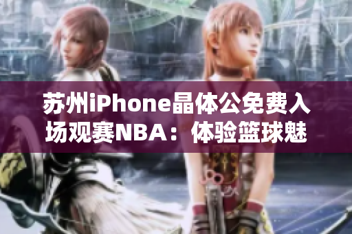 蘇州iPhone晶體公免費(fèi)入場(chǎng)觀賽NBA：體驗(yàn)籃球魅力