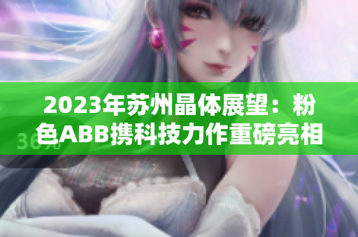 2023年蘇州晶體展望：粉色ABB攜科技力作重磅亮相