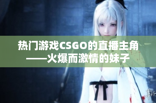 熱門游戲CSGO的直播主角——火爆而激情的妹子