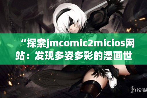 “探索jmcomic2micios網(wǎng)站：發(fā)現(xiàn)多姿多彩的漫畫世界”(1)