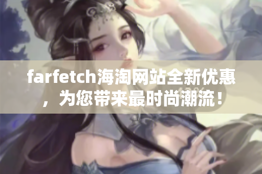 farfetch海淘網(wǎng)站全新優(yōu)惠，為您帶來(lái)最時(shí)尚潮流！