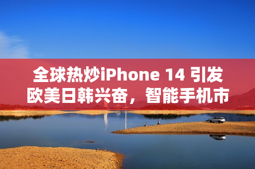 全球熱炒iPhone 14 引發(fā)歐美日韓興奮，智能手機(jī)市場再掀高潮