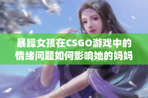 暴躁女孩在CSGO游戲中的情緒問題如何影響她的媽媽？(1)