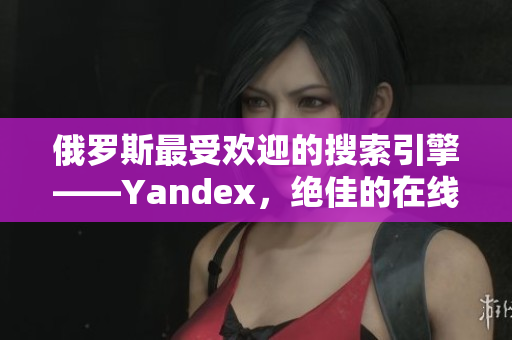 俄羅斯最受歡迎的搜索引擎——Yandex，絕佳的在線門戶網(wǎng)站