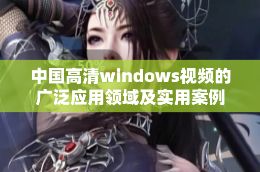 中國高清windows視頻的廣泛應(yīng)用領(lǐng)域及實用案例