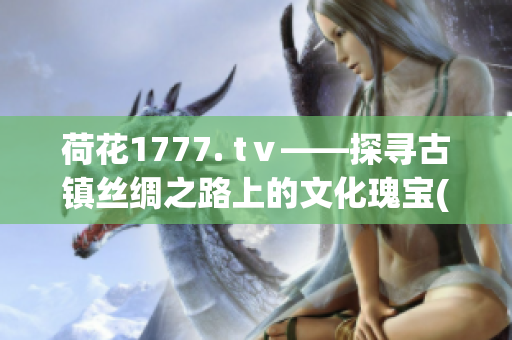 荷花1777. tⅴ——探尋古鎮(zhèn)絲綢之路上的文化瑰寶(1)