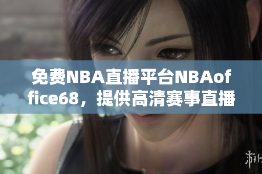 免費(fèi)NBA直播平臺(tái)NBAoffice68，提供高清賽事直播