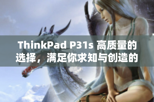 ThinkPad P31s 高質(zhì)量的選擇，滿足你求知與創(chuàng)造的需求