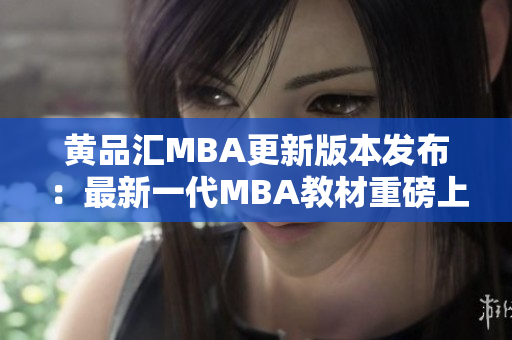 黃品匯MBA更新版本發(fā)布：最新一代MBA教材重磅上線