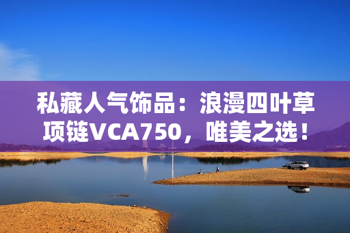 私藏人氣飾品：浪漫四葉草項(xiàng)鏈VCA750，唯美之選！