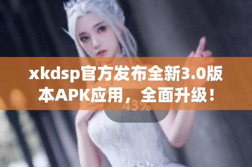 xkdsp官方發(fā)布全新3.0版本APK應(yīng)用，全面升級！