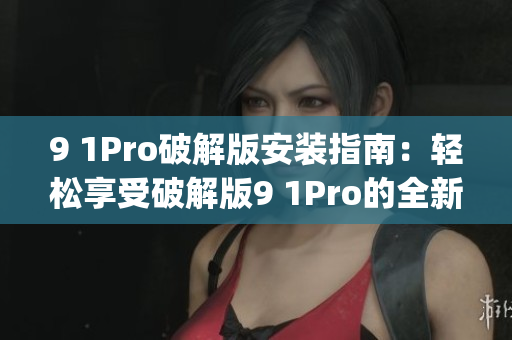 9 1Pro破解版安裝指南：輕松享受破解版9 1Pro的全新功能(1)