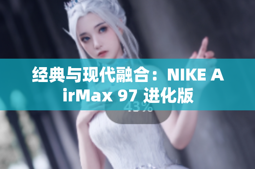 經(jīng)典與現(xiàn)代融合：NIKE AirMax 97 進(jìn)化版