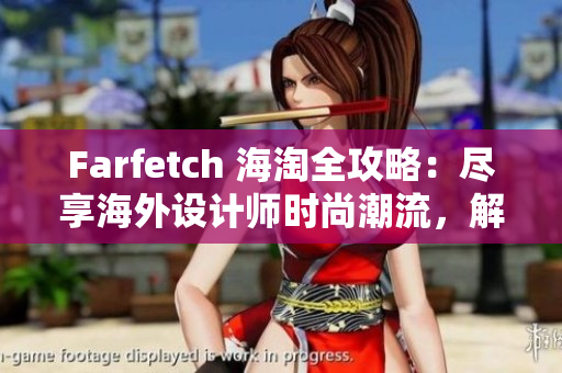 Farfetch 海淘全攻略：盡享海外設(shè)計師時尚潮流，解密全球獨家購物技巧