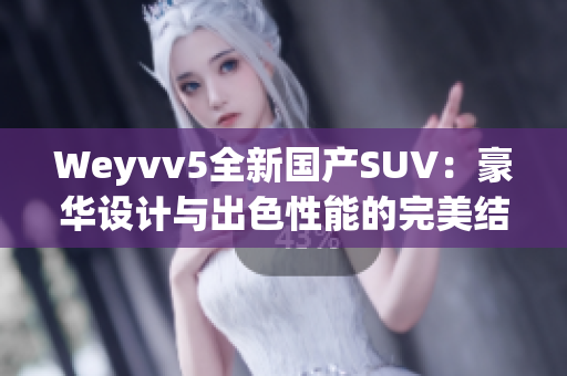 Weyvv5全新國產(chǎn)SUV：豪華設(shè)計與出色性能的完美結(jié)合