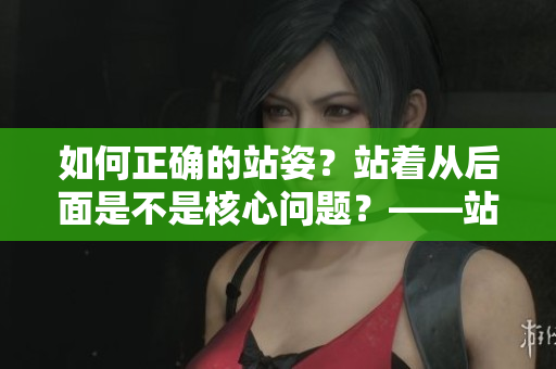 如何正確的站姿？站著從后面是不是核心問題？——站姿正確，好處多多