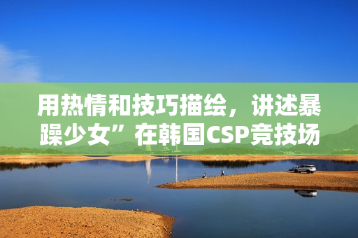 用熱情和技巧描繪，講述暴躁少女”在韓國CSP競技場上熱血沸騰的故事