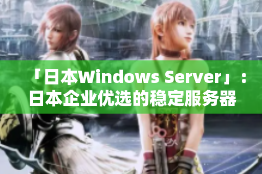 「日本W(wǎng)indows Server」：日本企業(yè)優(yōu)選的穩(wěn)定服務(wù)器選擇