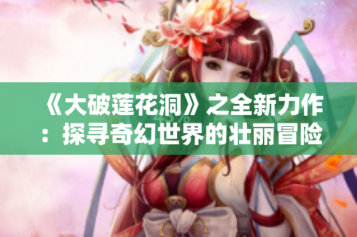 《大破蓮花洞》之全新力作：探尋奇幻世界的壯麗冒險