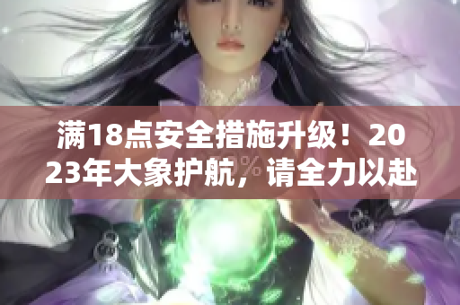 滿18點安全措施升級！2023年大象護(hù)航，請全力以赴