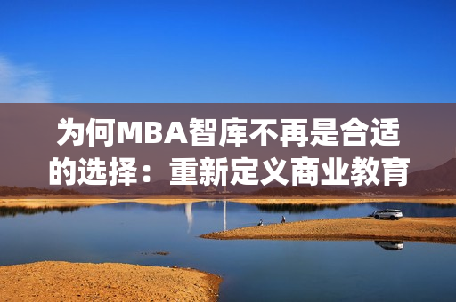 為何MBA智庫(kù)不再是合適的選擇：重新定義商業(yè)教育的未來(lái)方向(1)