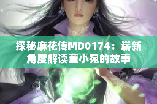 探秘麻花傳MD0174：嶄新角度解讀董小宛的故事