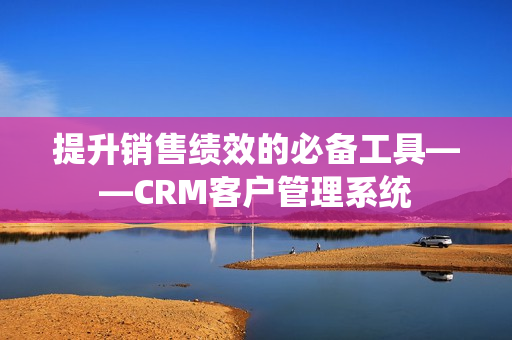 提升銷售績效的必備工具——CRM客戶管理系統(tǒng)