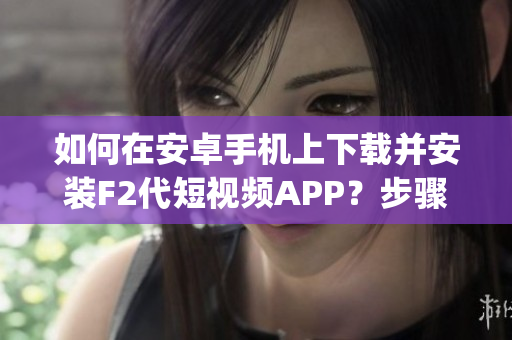 如何在安卓手機上下載并安裝F2代短視頻APP？步驟詳解！(1)