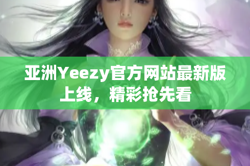 亞洲Yeezy官方網(wǎng)站最新版上線，精彩搶先看