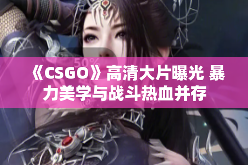 《CSGO》高清大片曝光 暴力美學(xué)與戰(zhàn)斗熱血并存