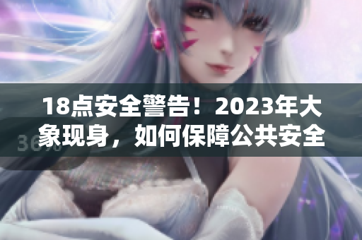 18點(diǎn)安全警告！2023年大象現(xiàn)身，如何保障公共安全？