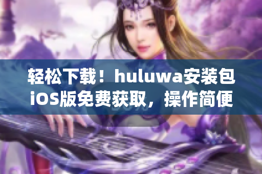 輕松下載！huluwa安裝包iOS版免費獲取，操作簡便方便快捷(1)