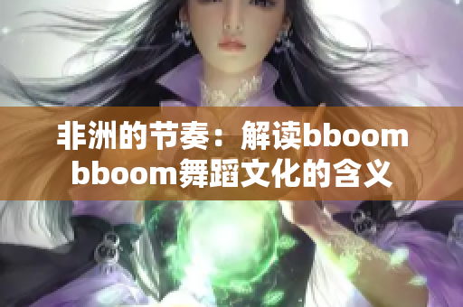 非洲的節(jié)奏：解讀bboombboom舞蹈文化的含義