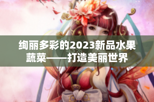 絢麗多彩的2023新品水果蔬菜——打造美麗世界