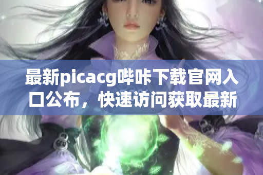 最新picacg嗶咔下載官網(wǎng)入口公布，快速訪問獲取最新漫畫資源