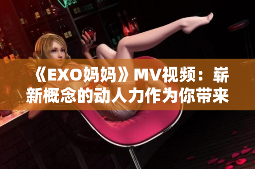 《EXO媽媽》MV視頻：嶄新概念的動人力作為你帶來奇妙的感動