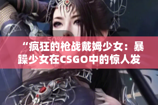 “瘋狂的槍戰(zhàn)戴姆少女：暴躁少女在CSGO中的驚人發(fā)揮”