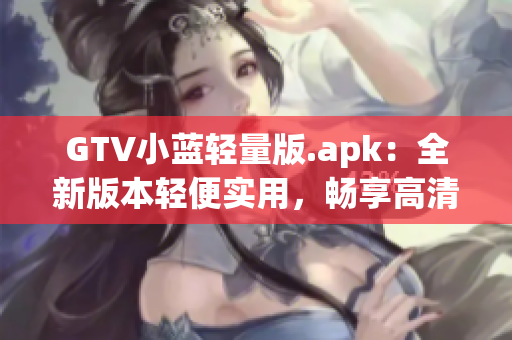 GTV小藍輕量版.apk：全新版本輕便實用，暢享高清影音體驗(1)