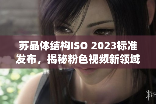 蘇晶體結(jié)構(gòu)ISO 2023標(biāo)準(zhǔn)發(fā)布，揭秘粉色視頻新領(lǐng)域(1)