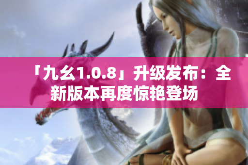 「九幺1.0.8」升級發(fā)布：全新版本再度驚艷登場