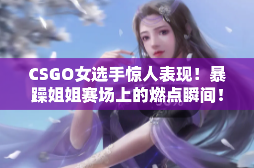 CSGO女選手驚人表現(xiàn)！暴躁姐姐賽場上的燃點瞬間！