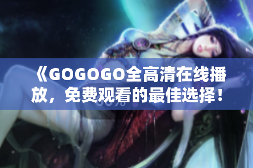 《GOGOGO全高清在線播放，免費觀看的最佳選擇！》