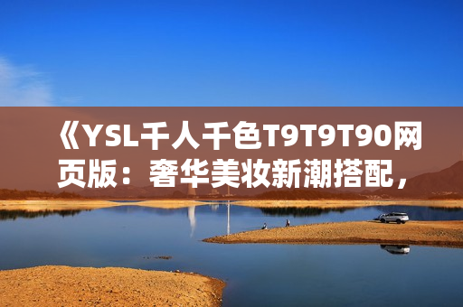 《YSL千人千色T9T9T90網(wǎng)頁(yè)版：奢華美妝新潮搭配，時(shí)尚色彩盡顯個(gè)性風(fēng)采》