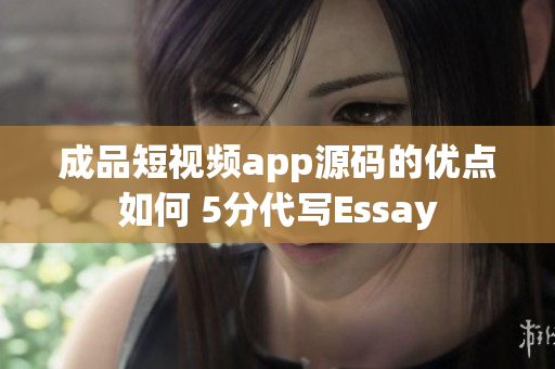 成品短視頻app源碼的優(yōu)點(diǎn)如何 5分代寫Essay