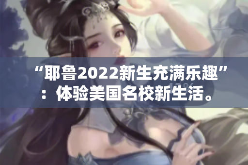 “耶魯2022新生充滿樂趣”：體驗(yàn)美國名校新生活。