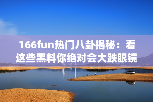 166fun熱門八卦揭秘：看這些黑料你絕對(duì)會(huì)大跌眼鏡!(1)