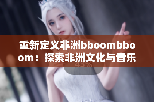 重新定義非洲bboombboom：探索非洲文化與音樂風格的魅力